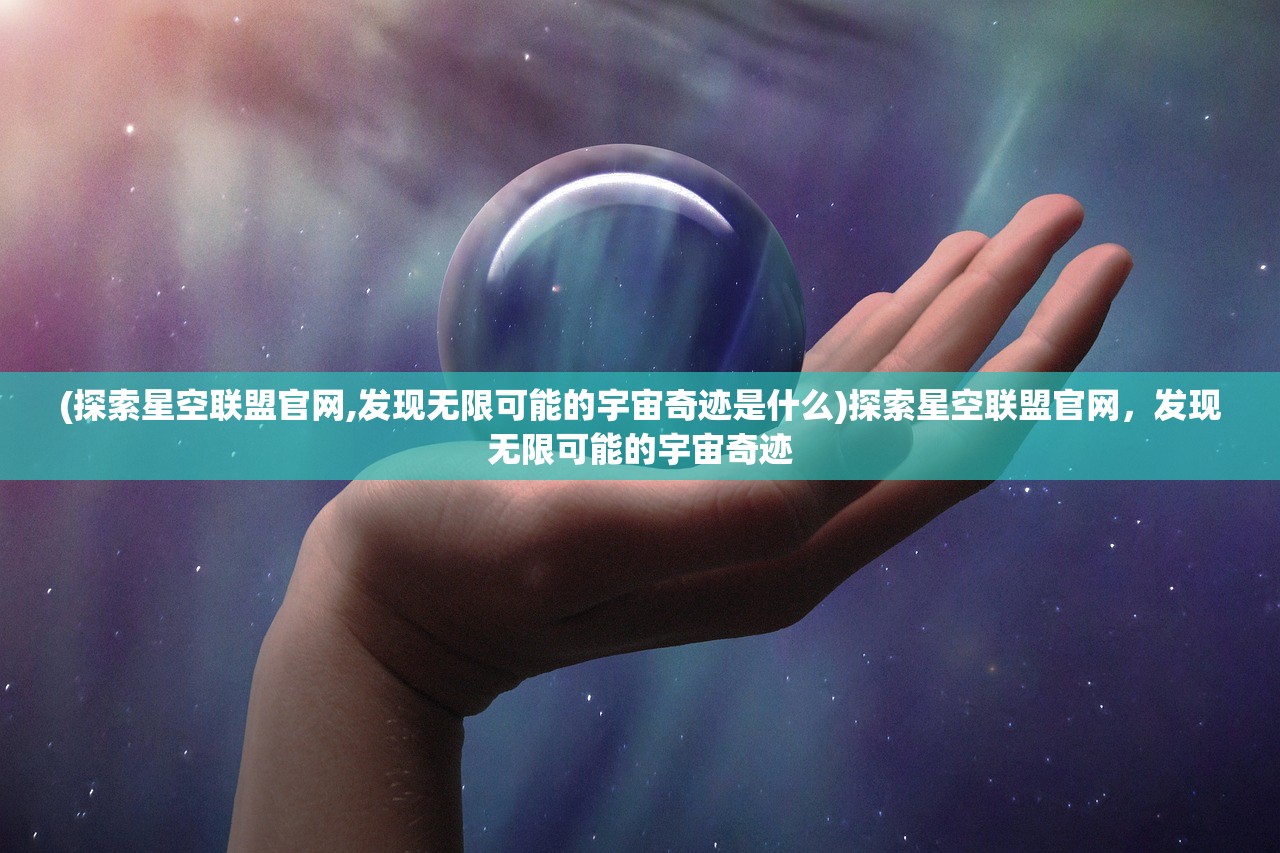 (探索星空联盟官网,发现无限可能的宇宙奇迹是什么)探索星空联盟官网，发现无限可能的宇宙奇迹