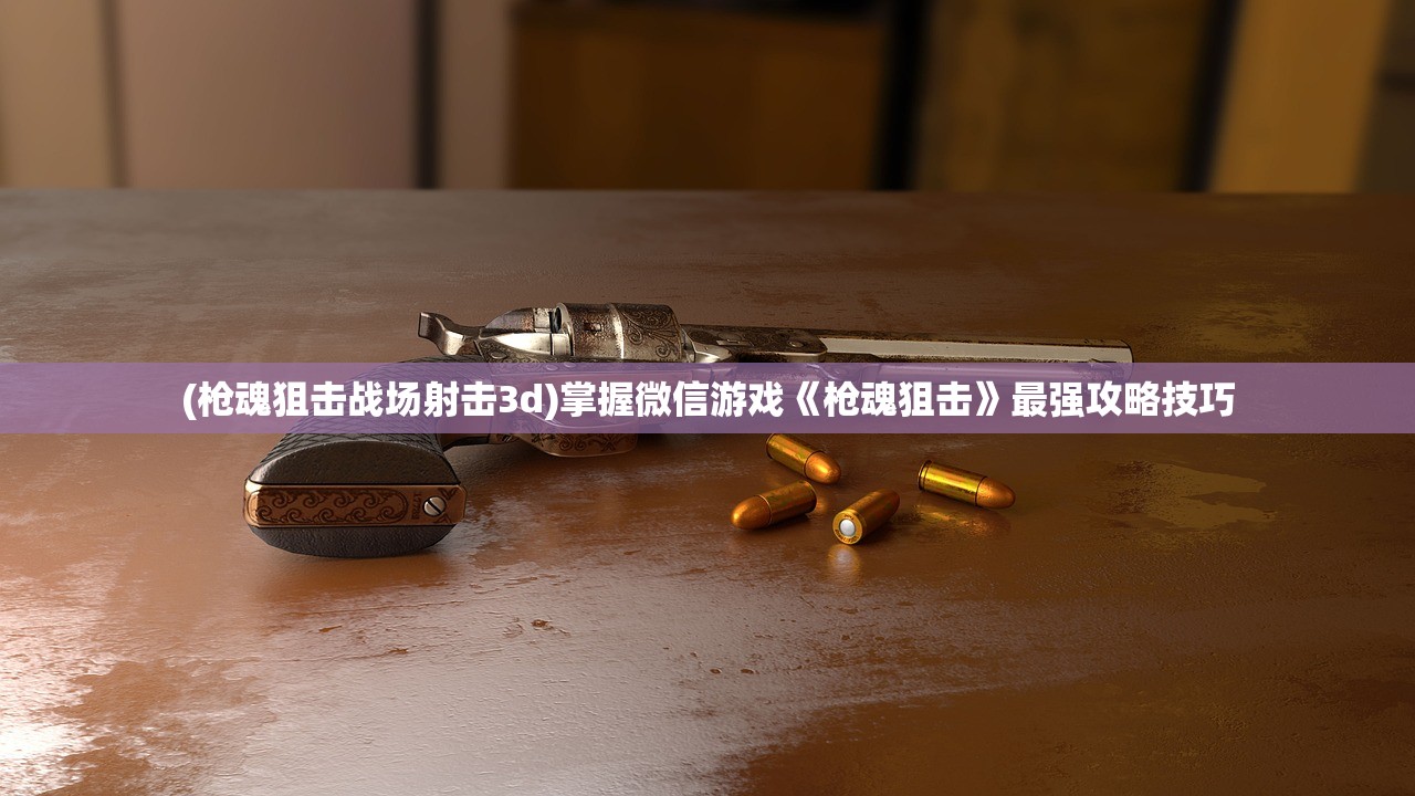 (枪魂狙击战场射击3d)掌握微信游戏《枪魂狙击》最强攻略技巧